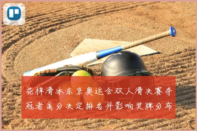 花样滑冰东京奥运会双人滑决赛夺冠者高分决定排名并影响奖牌分布