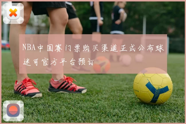 NBA中国赛门票购买渠道正式公布球迷可官方平台预订