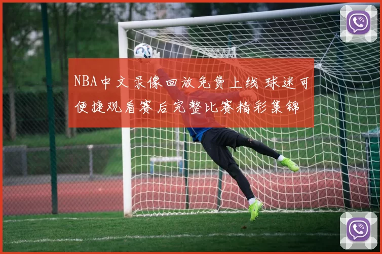 NBA中文录像回放免费上线 球迷可便捷观看赛后完整比赛精彩集锦