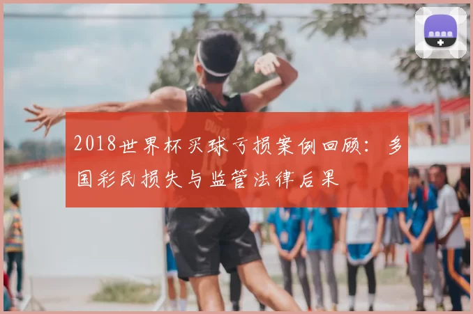 2018世界杯买球亏损案例回顾:多国彩民损失与监管法律后果