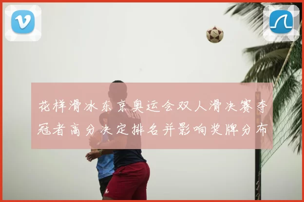 花样滑冰东京奥运会双人滑决赛夺冠者高分决定排名并影响奖牌分布