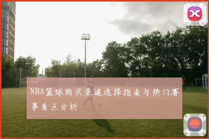 NBA篮球购买渠道选择指南与热门赛事看点分析