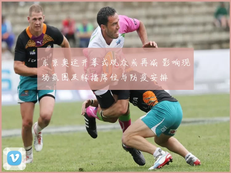 东京奥运开幕式观众或再减 影响现场氛围及转播席位与防疫安排