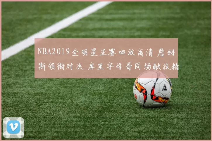 NBA2019全明星正赛回放高清 詹姆斯领衔对决 库里字母哥同场献技精彩不断