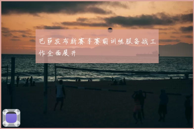 巴萨发布新赛季赛前训练服备战工作全面展开