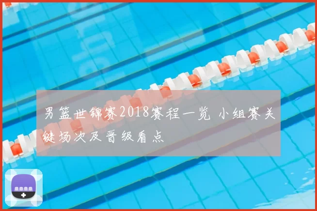 男篮世锦赛2018赛程一览 小组赛关键场次及晋级看点
