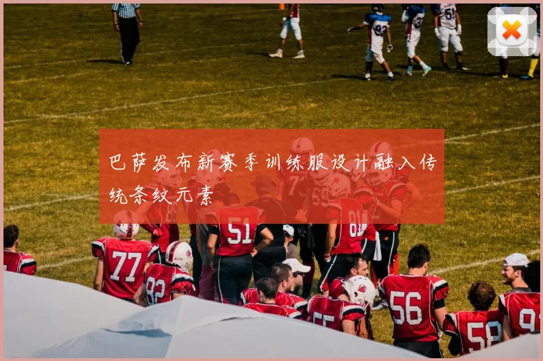 巴萨发布新赛季训练服设计融入传统条纹元素