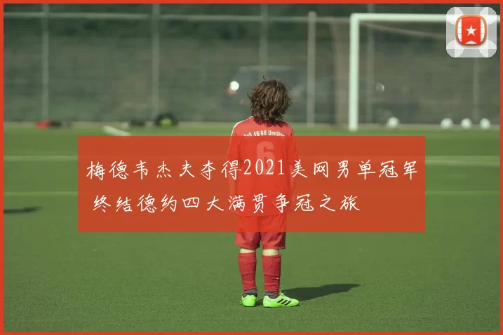 梅德韦杰夫夺得2021美网男单冠军 终结德约四大满贯争冠之旅