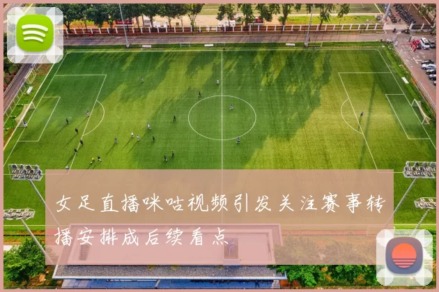 女足直播咪咕视频引发关注赛事转播安排成后续看点