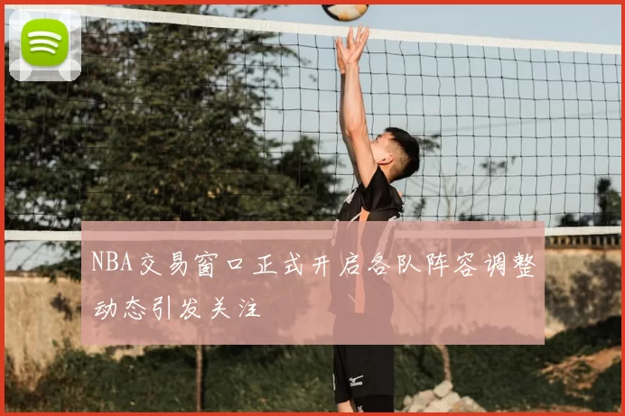 NBA交易窗口正式开启各队阵容调整动态引发关注