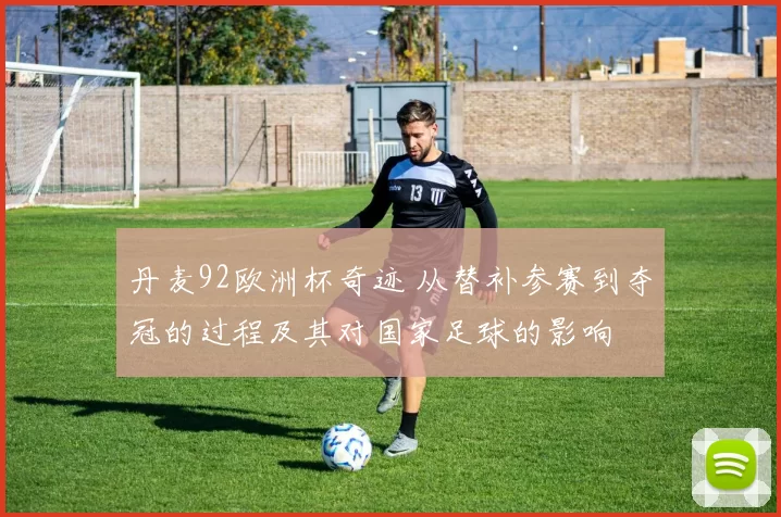 丹麦92欧洲杯奇迹 从替补参赛到夺冠的过程及其对国家足球的影响