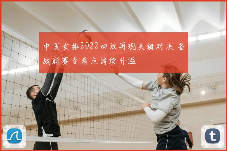 中国女排2022回放再现关键对决 备战新赛季看点持续升温