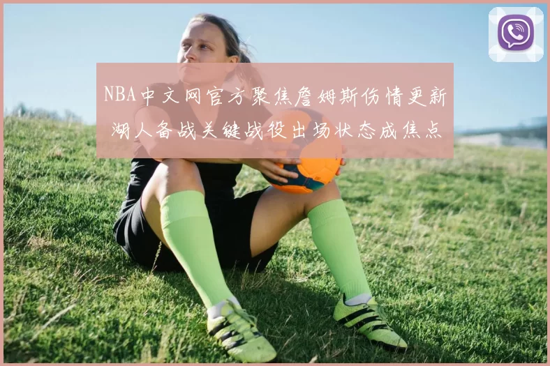 NBA中文网官方聚焦詹姆斯伤情更新 湖人备战关键战役出场状态成焦点