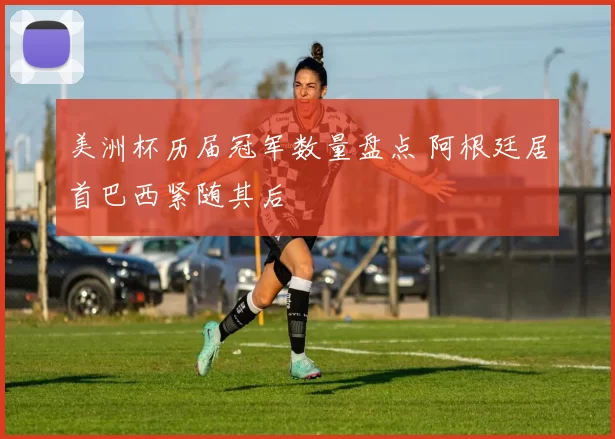 美洲杯历届冠军数量盘点 阿根廷居首巴西紧随其后