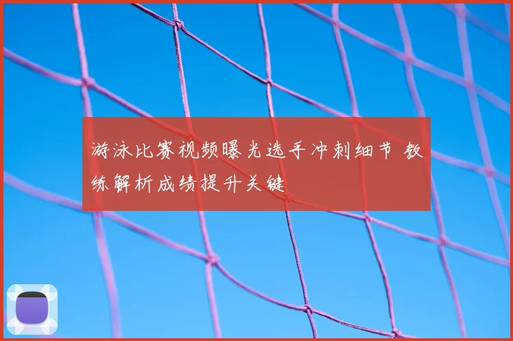 游泳比赛视频曝光选手冲刺细节 教练解析成绩提升关键