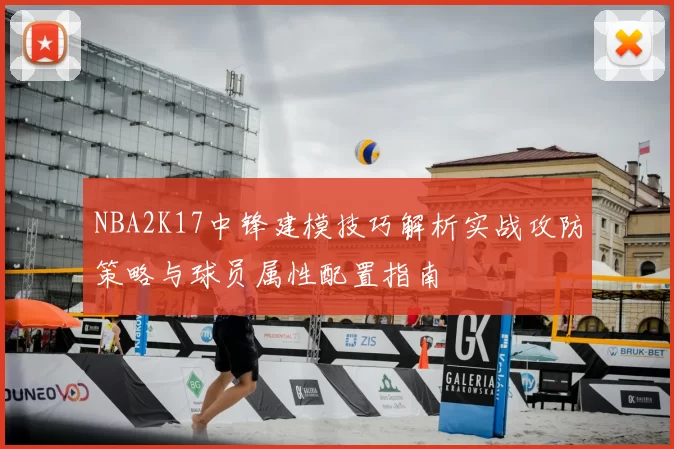 NBA2K17中锋建模技巧解析实战攻防策略与球员属性配置指南