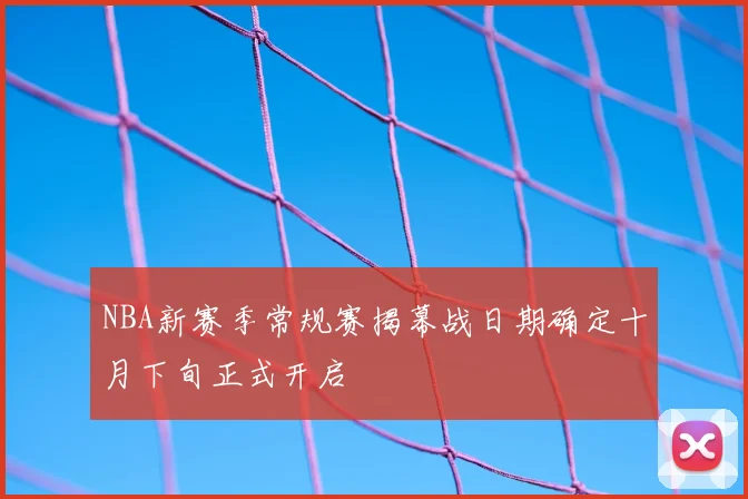NBA新赛季常规赛揭幕战日期确定十月下旬正式开启