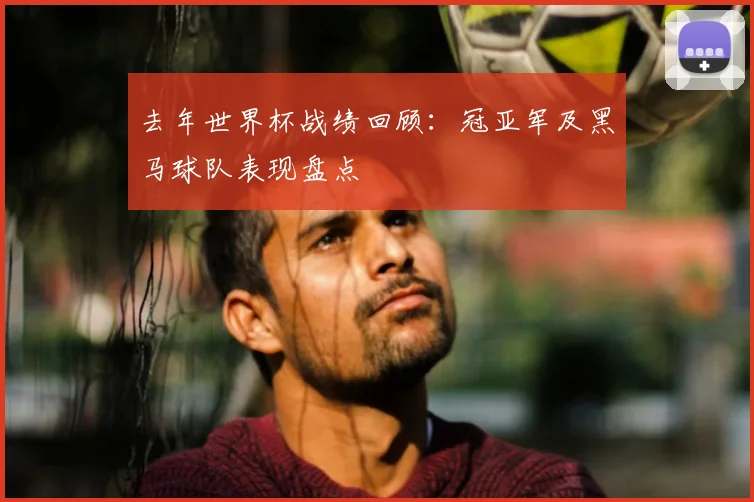 去年世界杯战绩回顾：冠亚军及黑马球队表现盘点