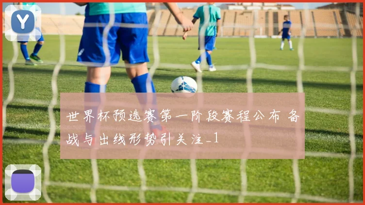 世界杯预选赛第一阶段赛程公布 备战与出线形势引关注_1