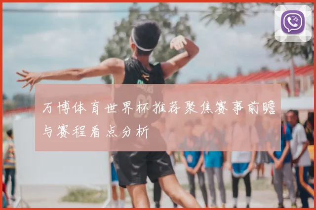 万博体育世界杯推荐聚焦赛事前瞻与赛程看点分析