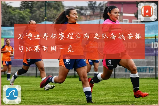 万博世界杯赛程公布 各队备战安排与比赛时间一览