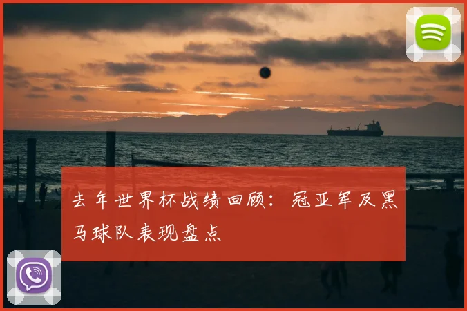 去年世界杯战绩回顾：冠亚军及黑马球队表现盘点