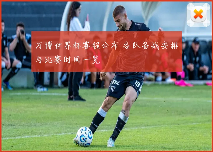万博世界杯赛程公布 各队备战安排与比赛时间一览