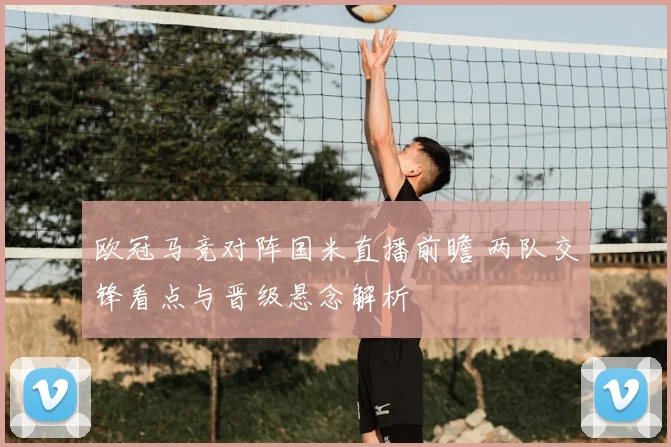 欧冠马竞对阵国米直播前瞻 两队交锋看点与晋级悬念解析