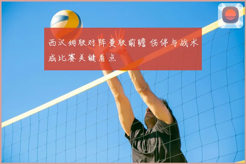 西汉姆联对阵曼联前瞻 伤停与战术成比赛关键看点