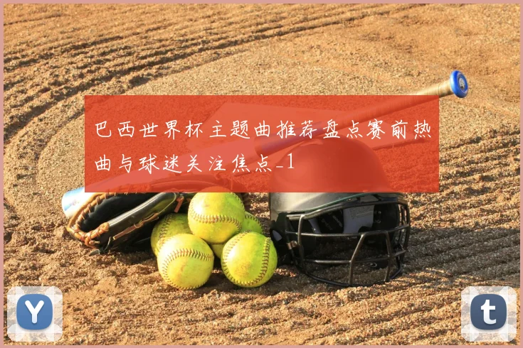 巴西世界杯主题曲推荐盘点赛前热曲与球迷关注焦点_1
