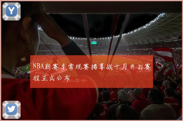 NBA新赛季常规赛揭幕战十月开打赛程正式公布